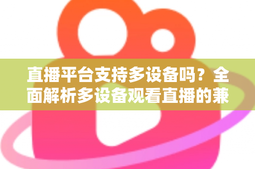 直播平台支持多设备吗？全面解析多设备观看直播的兼容性与使用指南