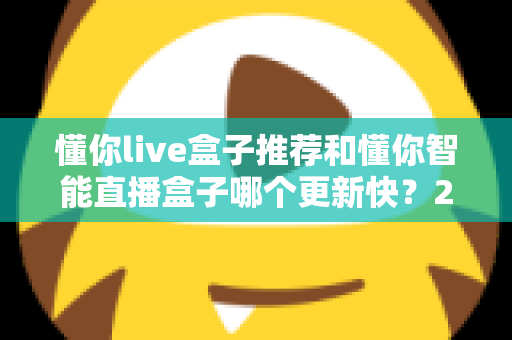 懂你live盒子推荐和懂你智能直播盒子哪个更新快?2025年最全选购对比指南与深度评测 懂你live盒子推荐和懂你智能直播盒子哪个更新快?2025年最全选购对比指南与深度评测