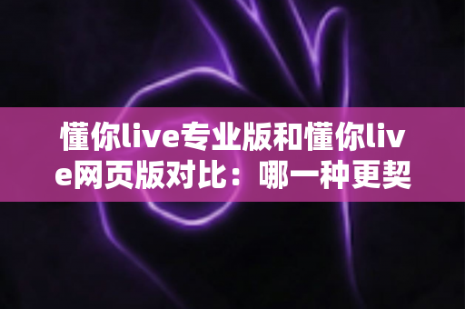 懂你live专业版和懂你live网页版对比：哪一种更契合你的直播需求？全面解析帮你一次选对