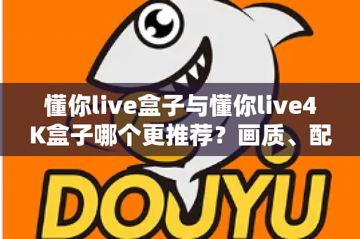 懂你live盒子与懂你live4K盒子哪个更推荐？画质、配置、性价比全维度深度对比指南