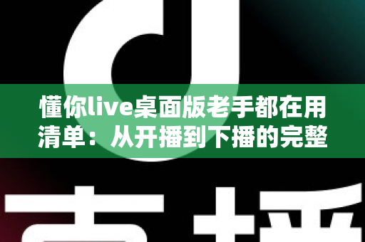 懂你live桌面版老手都在用清单：从开播到下播的完整实战指南