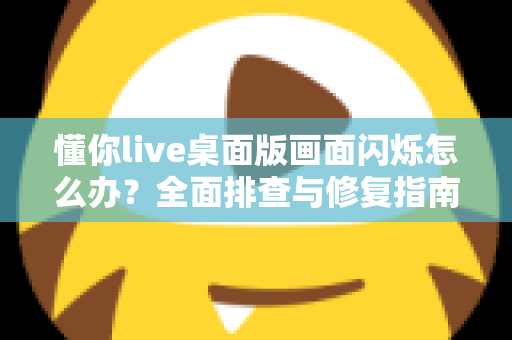 懂你live桌面版画面闪烁怎么办？全面排查与修复指南助你快速恢复流畅直播体验