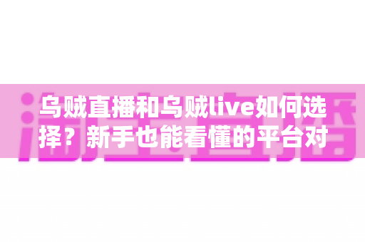 乌贼直播和乌贼live如何选择？新手也能看懂的平台对比与挑选指南