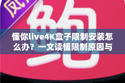 懂你live4K盒子限制安装怎么办？一文读懂限制原因与安全解决方案