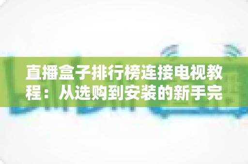 直播盒子排行榜连接电视教程：从选购到安装的新手完整指南