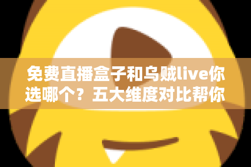 免费直播盒子和乌贼live你选哪个？五大维度对比帮你一次选对
