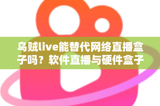 乌贼live能替代网络直播盒子吗？软件直播与硬件盒子全方位对比解析