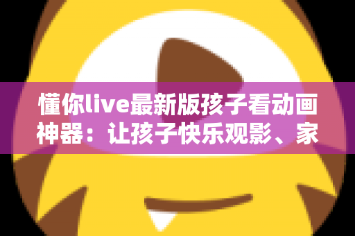 懂你live最新版孩子看动画神器:让孩子快乐观影、家长安心无忧的全面指南 懂你live最新版孩子看动画神器:让孩子快乐观影、家长安心无忧的全面指南