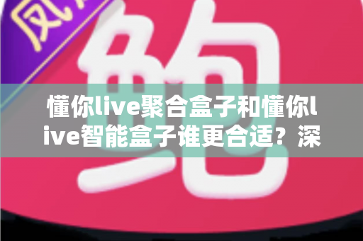 懂你live聚合盒子和懂你live智能盒子谁更合适？深度对比评测帮你一次选对不踩坑