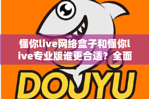 懂你live网络盒子和懂你live专业版谁更合适？全面对比帮你做出最佳选择