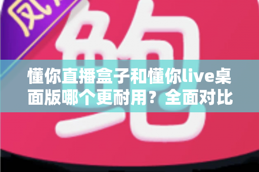 懂你直播盒子和懂你live桌面版哪个更耐用?全面对比分析帮你做出明智选择 懂你直播盒子和懂你live桌面版哪个更耐用?全面对比分析帮你做出明智选择