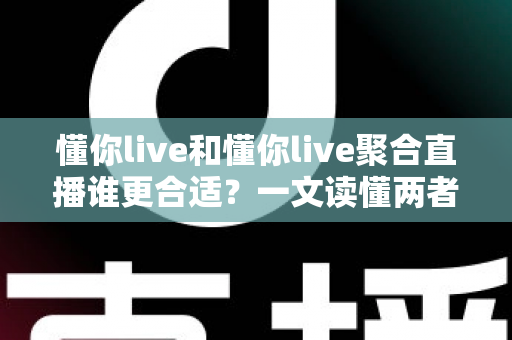 懂你live和懂你live聚合直播谁更合适?一文读懂两者差异,选对平台不踩坑 懂你live和懂你live聚合直播谁更合适?一文读懂两者差异,选对平台不踩坑