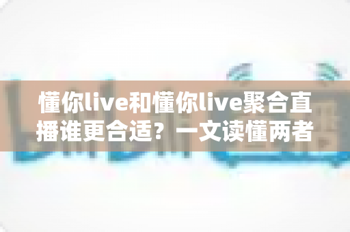 懂你live和懂你live聚合直播谁更合适？一文读懂两者差异，选对平台不踩坑
