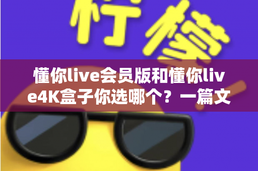 懂你live会员版和懂你live4K盒子你选哪个？一篇文章帮你彻底搞清楚