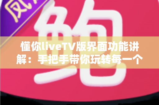 懂你liveTV版界面功能讲解：手把手带你玩转每一个界面，大屏观影体验全面升级