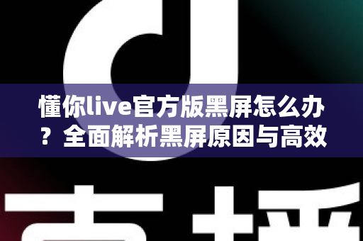 懂你live官方版黑屏怎么办？全面解析黑屏原因与高效解决方法，助你快速恢复正常观看体验