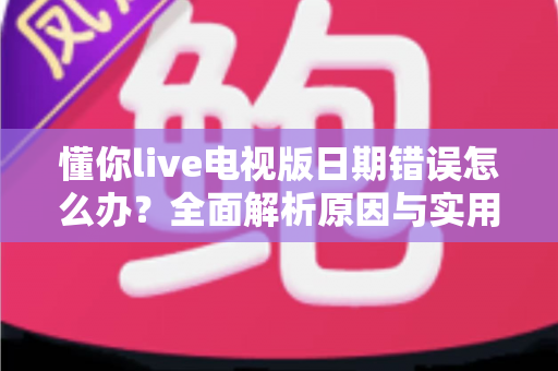 懂你live电视版日期错误怎么办？全面解析原因与实用解决方案指南