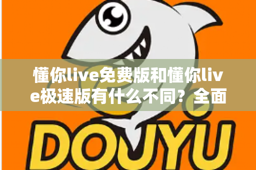 懂你live免费版和懂你live极速版有什么不同?全面对比解析帮你选出最适合的版本 懂你live免费版和懂你live极速版有什么不同?全面对比解析帮你选出最适合的版本
