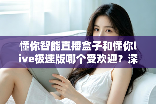 懂你智能直播盒子和懂你live极速版哪个受欢迎？深度对比解析帮你选对工具