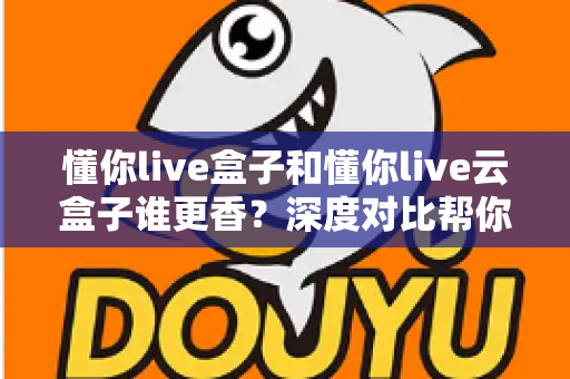 懂你live盒子和懂你live云盒子谁更香？深度对比帮你选对不选贵