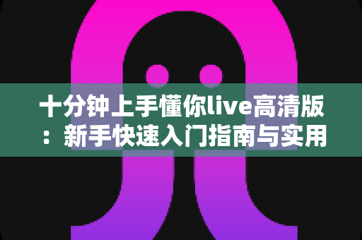 十分钟上手懂你live高清版：新手快速入门指南与实用技巧全解析