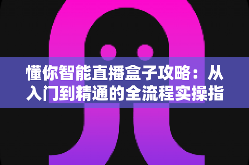 懂你智能直播盒子攻略：从入门到精通的全流程实操指南