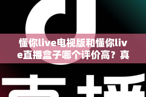 懂你live电视版和懂你live直播盒子哪个评价高？真实口碑深度对比全解析