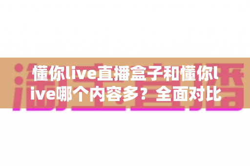 懂你live直播盒子和懂你live哪个内容多？全面对比帮你选对版本