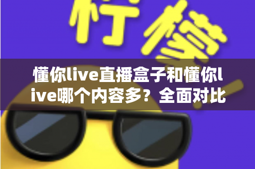 懂你live直播盒子和懂你live哪个内容多？全面对比帮你选对版本