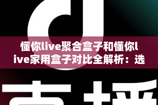 懂你live聚合盒子和懂你live家用盒子对比全解析:选购前必看的功能、场景与性价比指南 懂你live聚合盒子和懂你live家用盒子对比全解析:选购前必看的功能、场景与性价比指南