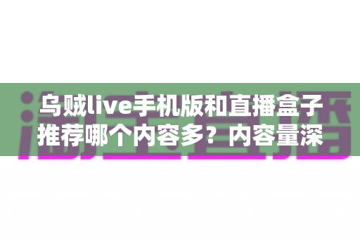乌贼live手机版和直播盒子推荐哪个内容多？内容量深度对比与实用选择指南