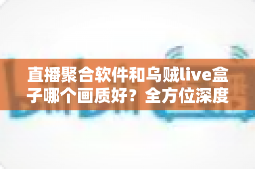 直播聚合软件和乌贼live盒子哪个画质好?全方位深度对比解析助你做出最佳选择 直播聚合软件和乌贼live盒子哪个画质好?全方位深度对比解析助你做出最佳选择