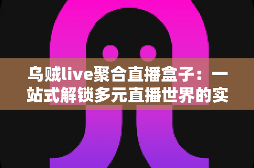 乌贼live聚合直播盒子:一站式解锁多元直播世界的实用指南 乌贼live聚合直播盒子:一站式解锁多元直播世界的实用指南