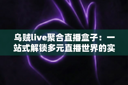 乌贼live聚合直播盒子:一站式解锁多元直播世界的实用指南 乌贼live聚合直播盒子:一站式解锁多元直播世界的实用指南