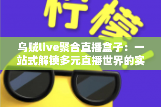 乌贼live聚合直播盒子：一站式解锁多元直播世界的实用指南