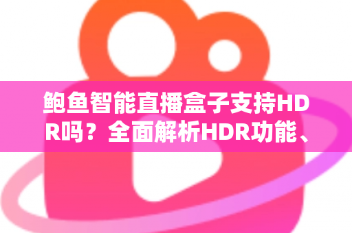 鲍鱼智能直播盒子支持HDR吗？全面解析HDR功能、画质表现与使用体验