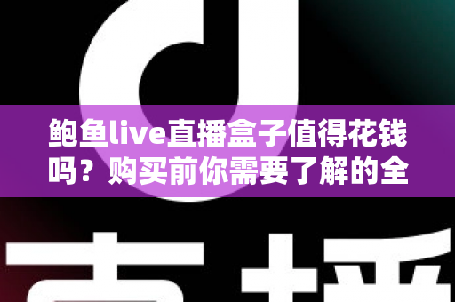 鲍鱼live直播盒子值得花钱吗？购买前你需要了解的全面评估指南