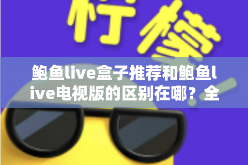 鲍鱼live盒子推荐和鲍鱼live电视版的区别在哪？全面解析两大版本的差异与选择指南