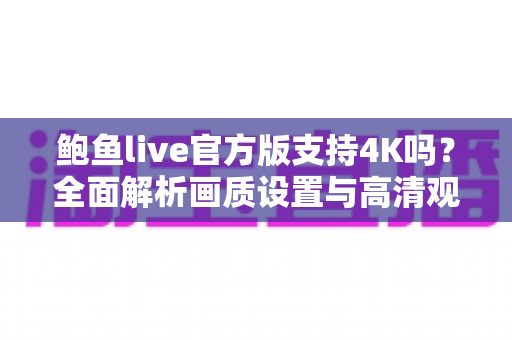 鲍鱼live官方版支持4K吗？全面解析画质设置与高清观看体验全攻略