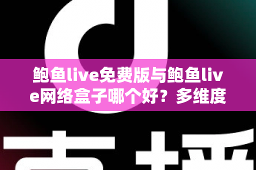 鲍鱼live免费版与鲍鱼live网络盒子哪个好？多维度深度对比助你做出明智选择