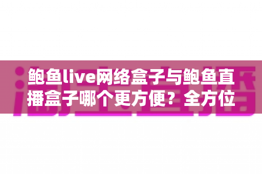 鲍鱼live网络盒子与鲍鱼直播盒子哪个更方便?全方位对比解析帮你选对观影工具 鲍鱼live网络盒子与鲍鱼直播盒子哪个更方便?全方位对比解析帮你选对观影工具