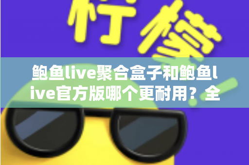鲍鱼live聚合盒子和鲍鱼live官方版哪个更耐用？全方位对比解析与实用选购指南
