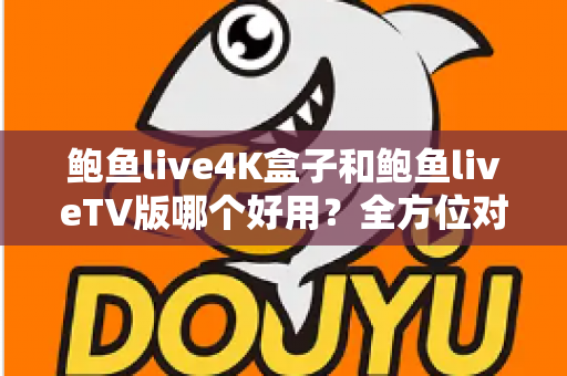 鲍鱼live4K盒子和鲍鱼liveTV版哪个好用？全方位对比助你选对最佳观影方案
