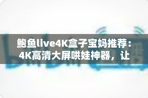 鲍鱼live4K盒子宝妈推荐：4K高清大屏哄娃神器，让带娃时光更轻松省心的家庭娱乐之选