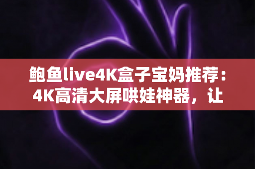 鲍鱼live4K盒子宝妈推荐：4K高清大屏哄娃神器，让带娃时光更轻松省心的家庭娱乐之选