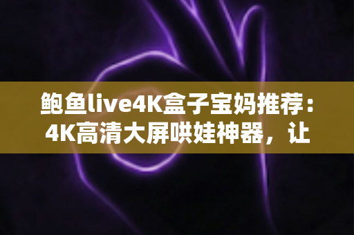 鲍鱼live4K盒子宝妈推荐：4K高清大屏哄娃神器，让带娃时光更轻松省心的家庭娱乐之选