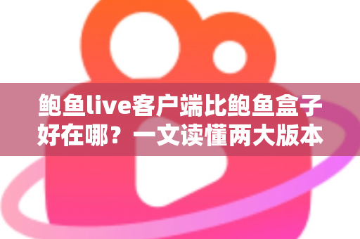 鲍鱼live客户端比鲍鱼盒子好在哪？一文读懂两大版本核心差异与选择建议