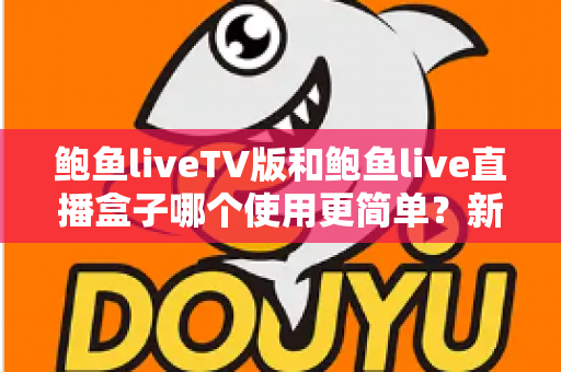 鲍鱼liveTV版和鲍鱼live直播盒子哪个使用更简单?新手必看的保姆级对比指南 鲍鱼liveTV版和鲍鱼live直播盒子哪个使用更简单?新手必看的保姆级对比指南