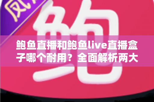鲍鱼直播和鲍鱼live直播盒子哪个耐用?全面解析两大产品的耐久性能与选购攻略 鲍鱼直播和鲍鱼live直播盒子哪个耐用?全面解析两大产品的耐久性能与选购攻略