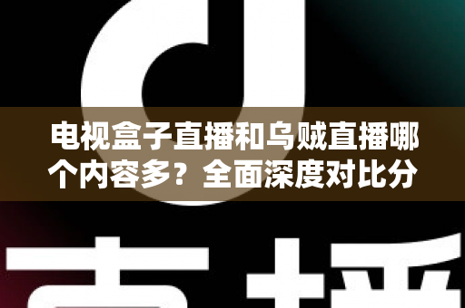 电视盒子直播和乌贼直播哪个内容多？全面深度对比分析，帮你选出内容更丰富的最佳观看方案